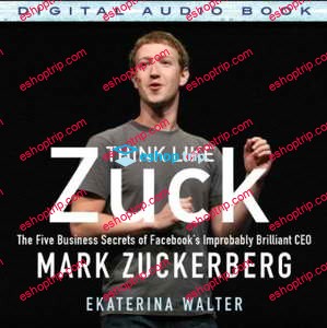 Think Like Zuck The Five Business Secrets of Facebook’s Improbably Brilliant CEO Mark Zuckerberg