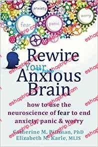 Rewire Your Anxious Brain How to Use the Neuroscience of Fear to End Anxiety Panic and Worry