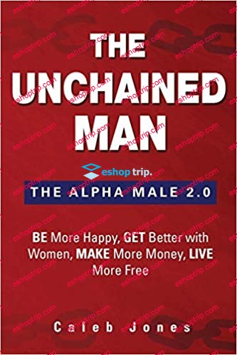 The Unchained Man The Alpha Male 2.0 Be More Happy Make More Money Get Better with Women Live More Free