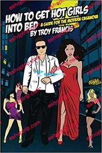 Troy Francis How To Get Hot Girls Into Bed A Guide For The Modern Casanova