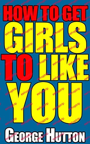 George Hutton How To Get Girls To Like You Radiate The Instinctive Attraction Triggers That All Women Subconsciously Crave