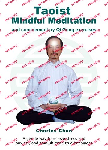 Taoist Mindful Meditation and complementary Qi Gong exercises A gentle way to relieve stress and anxiety and gain ultimate true happiness