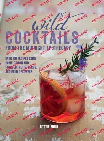 Wild Cocktails from the Midnight Apothecary Over 100 recipes using home grown and foraged fruits herbs and edible flowers