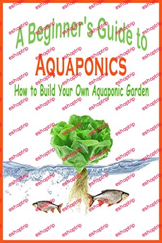 A Beginners Guide to Aquaponics How to Build your own Aquaponic Garden A Beginners Guide to Aquaponics