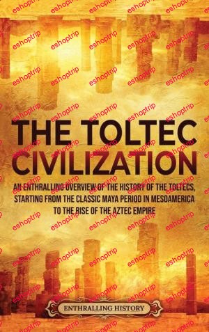 The Toltec Civilization An Enthralling Overview of the History of the Toltecs Starting from the Classic Maya