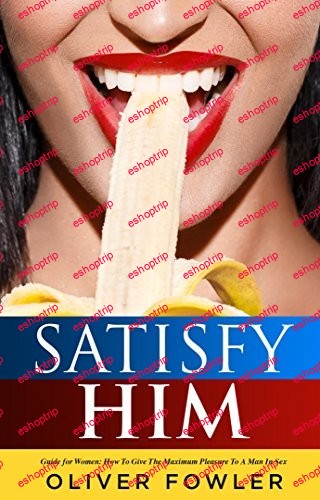 Satisfy Him Guide for Women How To Give The Maximum Pleasure To A Man In Sex