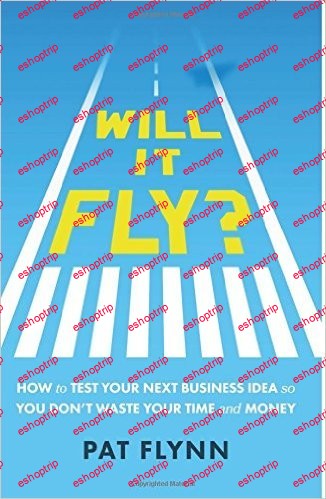 Will It Fly How to Test Your Next Business Idea So You Dont Waste Your Time and Money