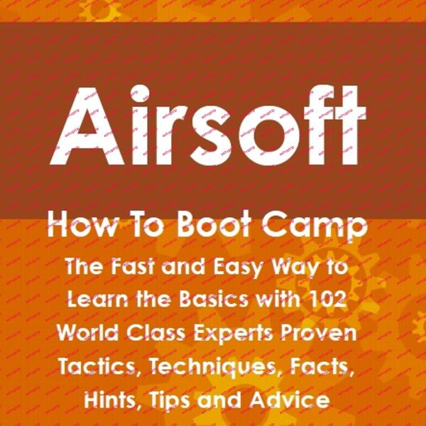 Airsoft how to boot camp the fast and easy way to learn the basics with 102 world class experts proven tactics techniques facts hints tips and advice