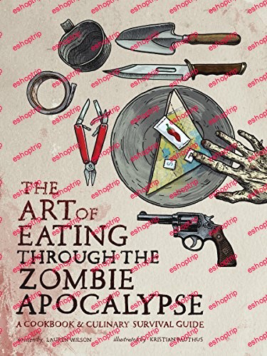 The Art of Eating Through the Zombie Apocalypse A Cookbook and Culinary