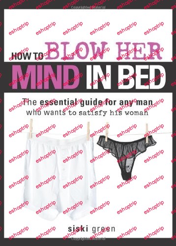 How to Blow Her Mind in Bed The essential guide for any man who wants to satisfy his woman