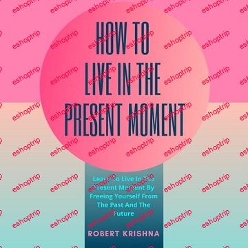 How To Live In The Present Moment Learn To Live In The Present Moment By Freeing Yourself From The Past And Future