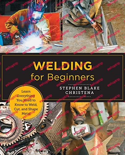 Welding for Beginners Learn Everything You Need to Know to Weld Cut and Shape Metal