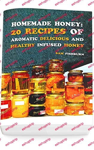 Homemade Honey 20 Recipes of Aromatic delicious Healthy Infused Honey