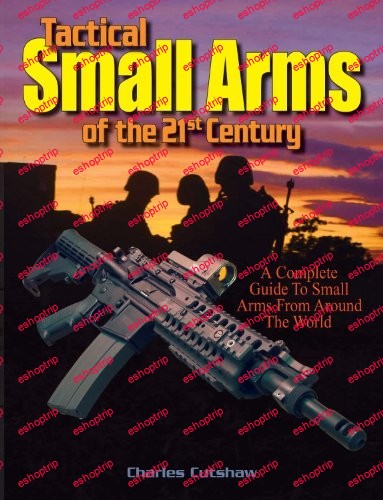 Tactical Small Arms of the 21st Century A Complete Guide to Small Arms From Around the World