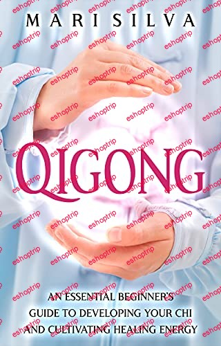 Qigong An Essential Beginner’s Guide to Developing Your Chi and Cultivating Healing Energy