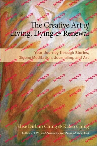 The Creative Art of Living, Dying, and Renewal Your Journey through Stories, Qigong Meditation, Journaling, and Art