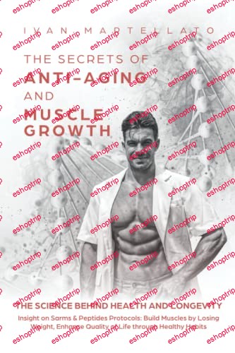 THE SECRETS OF ANTI AGING & MUSCLE GROWTH The Science behind Health and Longevity. Insight on SarmS & Peptide Protocols Build Muscles by Losing Weight, ... Quality of Life through Healthy Habits