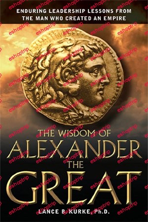 The Wisdom of Alexander The Great Enduring Leadership Lessons From The Man Who Created An Empire