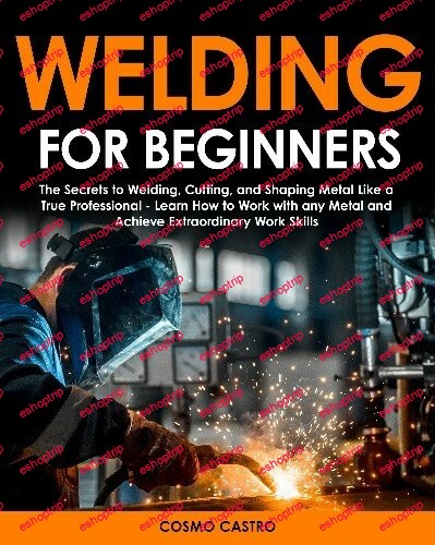 Welding for Beginners The Secrets To Welding, Cutting, and Shaping Metal Like a True Professional