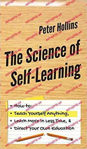 The Science of Self Learning How to Teach Yourself Anything, Learn More in Less Time, and Direct Your Own Education