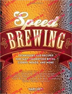 Speed Brewing Techniques and Recipes for Fast Fermenting Beers, Ciders, Meads, and More