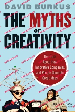 The Myths of Creativity The Truth About How Innovative Companies and People Generate Great Ideas