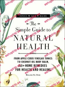 The Simple Guide to Natural Health From Apple Cider Vinegar Tonics to Coconut Oil Body Balm, 150+ Home Remedies for Health and