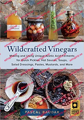 Wildcrafted Vinegars Making and Using Unique Acetic Acid Ferments for Quick Pickles, Hot Sauces, Soups