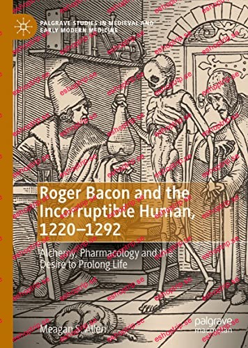 Roger Bacon and the Incorruptible Human, 1220 1292 Alchemy, Pharmacology and the Desire to Prolong Life